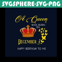 a queen was born in december happy birthday to me svg, birthday svg, happy birthday svg, december girl svg, born in dece