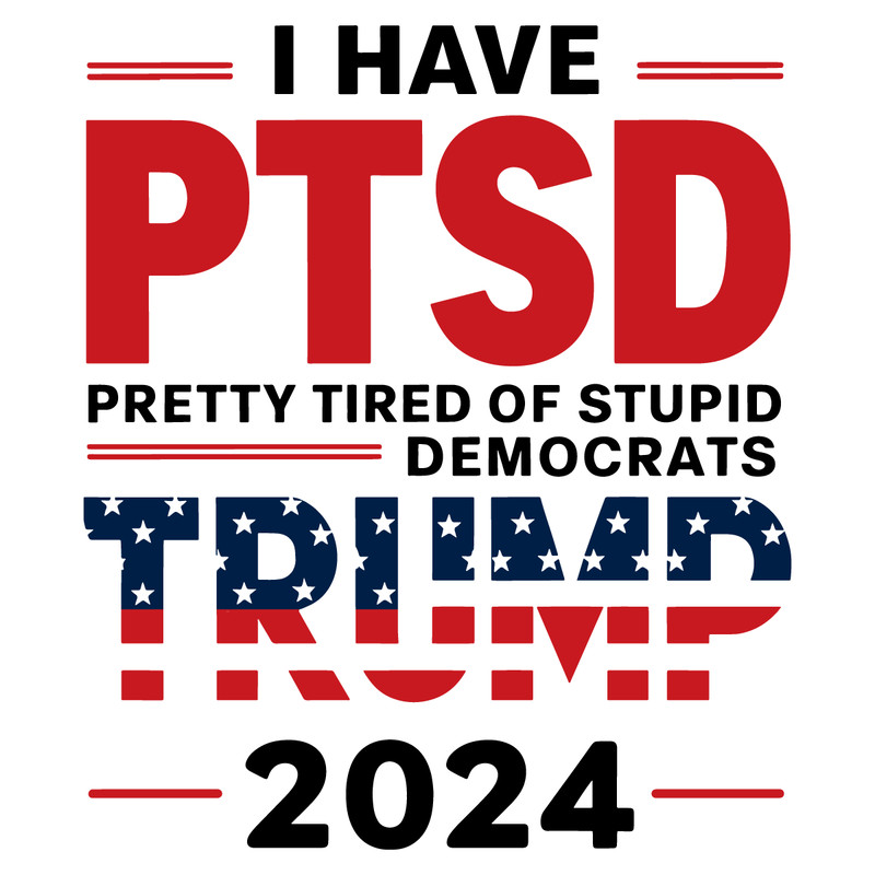 I-Have-PTSD-Pretty-Tired-Of-Stupid-Democrats-Trump-2024-0907242062.png