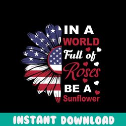 in a world full of roses be a sunflower svg, independence svg, rose svg, sunflower svg, july 4th sunflower, independence