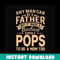 any man can be a father but it take a badass single pops to be a mom too svg, fathers day svg, single dad svg, dad svg,