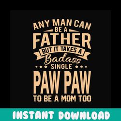 any man can be a father but it take a badass single paw paw to be a mom too svg, fathers day svg, single dad svg, dad sv