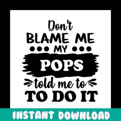 dont blame me my pops told me to do it svg, fathers day svg, dad svg, pops svg, funny dad svg, son svg, daughter svg, sp