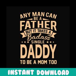 any man can be a father but it take a badass single daddy to be a mom too svg, fathers day svg, single dad svg, dad svg,