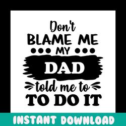 dont blame me my dad told me to do it svg, fathers day svg, dad svg, funny dad svg, son svg, daughter svg, spoiled son s