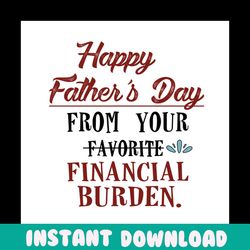 happy fathers day from your favorite financial burden svg, fathers day svg, dad svg, daddy svg, funny dad svg, funny fat
