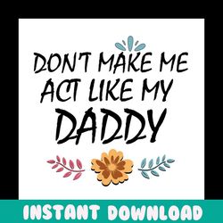 dont make me act like my daddy svg, fathers day svg, daddy svg, dad life svg, son svg, daughter svg, flower daddy svg, d