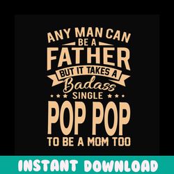 any man can be a father but it take a badass single pop pop to be a mom too svg, fathers day svg, single dad svg, dad sv