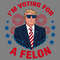Donald-Trump-Im-Voting-For-A-Felon-PNG-Digital-Download-0506241016.png
