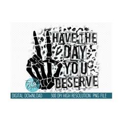 have the day you deserve png | skeleton peace sign png | funny karma png | snarky png | distressed png for sublimation,
