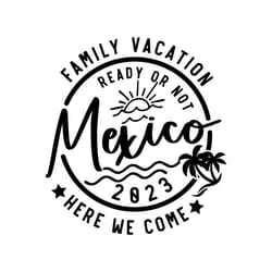family vacation 2023 svg,family vacation ready or not mexico here we come svg,vacation shirt svg,family matching svg,svg