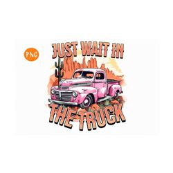 just wait in the truck png, retro desert png,cowgirl sublimation,country music shirt, country music