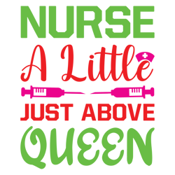 nurse a little just above queen svg, nurse t shirt design, nurse svg, nurse quotes svg, nurse sublimation svg, cut file