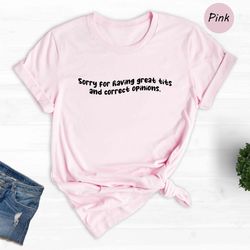 sorry for having great tits and correct opinions shirt, funny great tits t-shirt, sarcastic tits shirt
