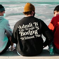 admit it life would be boring without me t-shirt, boring shirt, sarcastic shirt