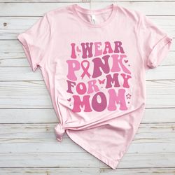 i wear pink for my mom breast cancer awareness shirt or t-shirt, cancer support squad shirts
