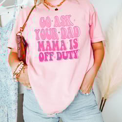 go ask your dad mama is off duty shirt, funny mom tshirt, sa