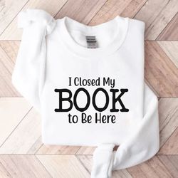 I Put My Book Down To Be Here Sweatshirt, Bookish Sweatshirt,Book Lover Sweatshirt