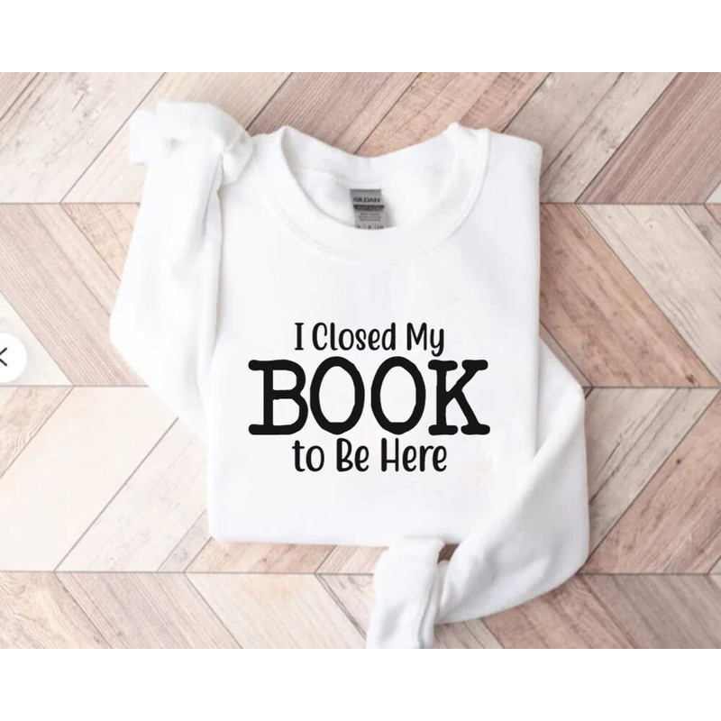 I Put My Book Down To Be Here Sweatshirt, Bookish Sweatshirt,Book Lover Sweatshirt,Gifts For Book Lovers,I Closed My Book to Be Here Sweater 1.jpg