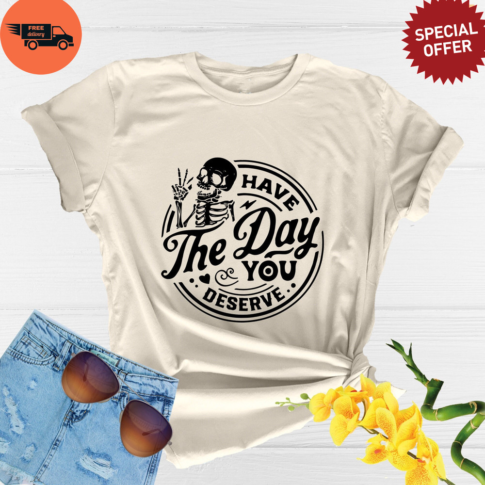 Have The Day You Deserve Shirt, Funny Skeleton Shirt, Motivational Quote Shirt, Sarcastic Skull Shirt, Good Vibes Tee, Have A Nice Day Shirt.jpg