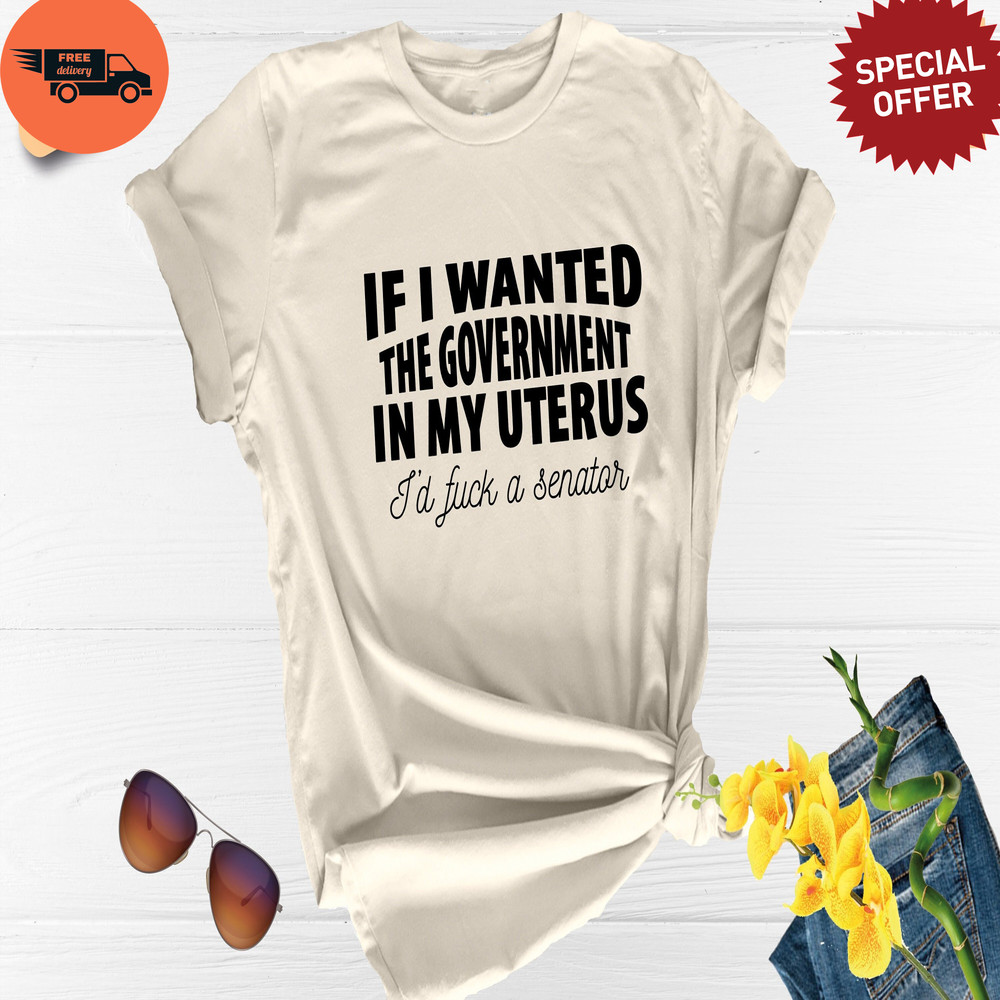 If I Wanted The Government In My Uterus I Would Fuck A Senator, Abortion Right Shirt, Pro Choice Shirt, Feminist Shirt, Uterus Shirt.jpg
