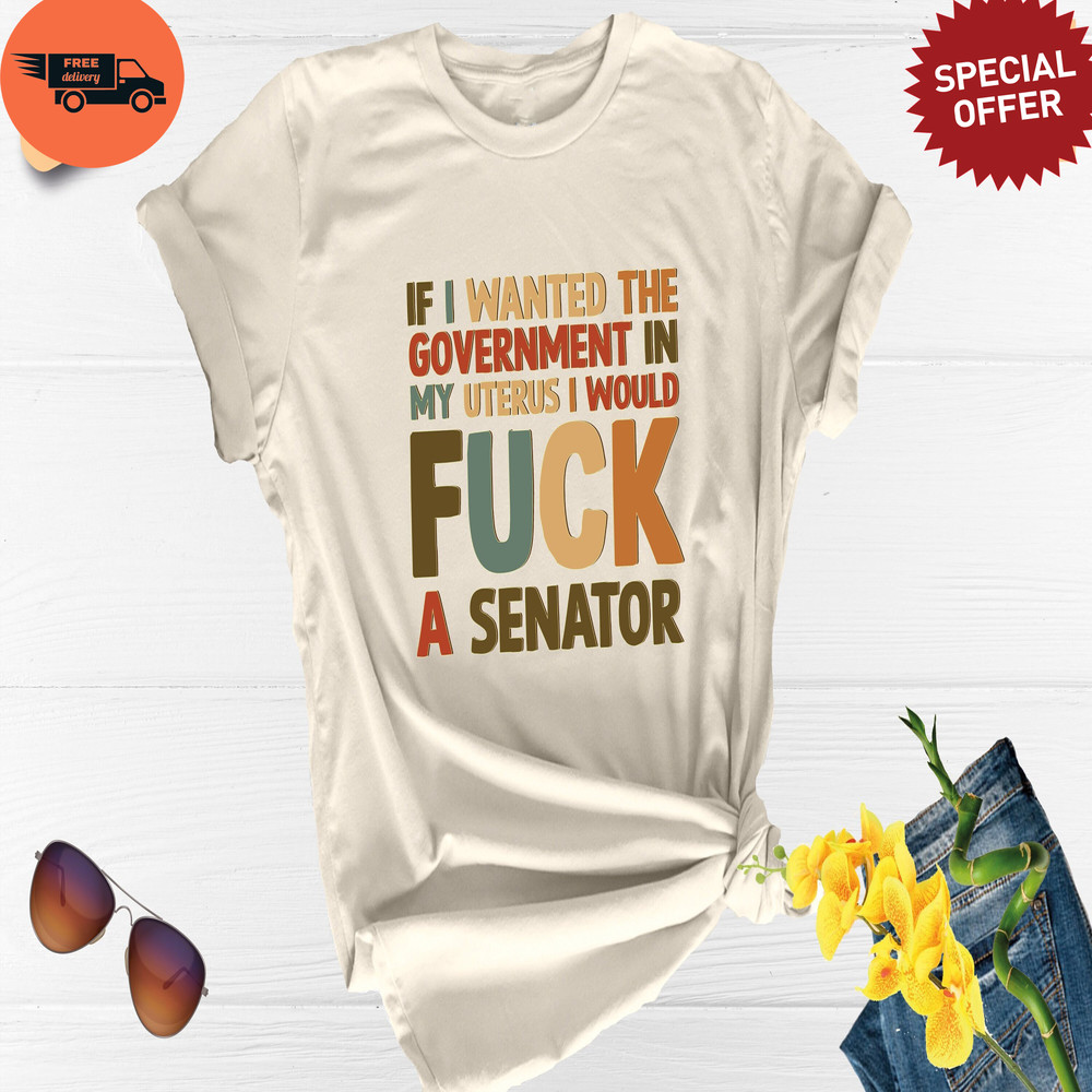 If I Wanted The Government In My Uterus I Would Fuck A Senator, Abortion Shirt, Pro Choice Shirt, Feminist Shirt, Uterus Shirt, Equal Rights.jpg