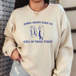 might have to call in thicc today sweatshirt, unisex hoodie, funny sweatshirt, meme sweatshirt, meme shirt