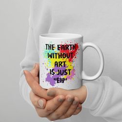the earth without art is just eh mug coffee art mug color splash mug p