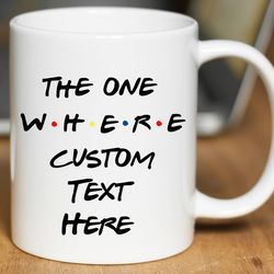 the one where friends mug, custom text friends coffee mug, personalized friends