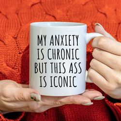 my anxiety is chronic but this ass is iconic mug, funny coffee mug, mugs with sa