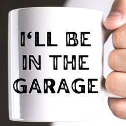 funny coffee mug, ill be in the garage mug, fathers day gift, dad mug, mechanic