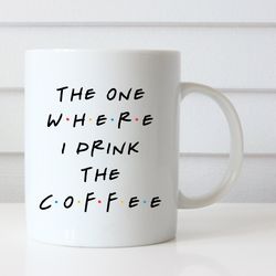 friends inspired coffee mug, the one where i drink the coffee, funny coffee mug,