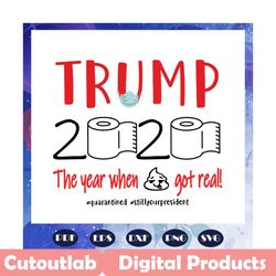 trump 2020 the year when shit got real svg, quarantined svg, still your president svg, trump 2020 svg, donald trump svg,