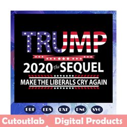 trump 2020 the sequel make the liberals cry again, donald trump svg, president 2020, trump svg, patriotic svg, president