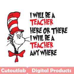 i will be teacher here or there svg, dr seuss svg, cat teacher svg, dr seuss teacher, seuss teacher svg, cat in the hat,