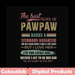 the best kind of pawpaw raises a stubborn daughter svg, fathers day svg, dad svg, pawpaw svg, dad and daughter, best dad