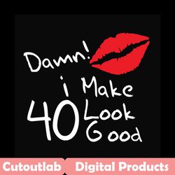 damn i make 40 look good svg, birthday svg, birthday girl svg, 40 svg, 40th birthday svg, damn svg, look good svg, birth
