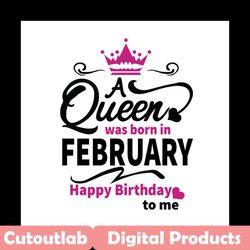 a queen was born in february happy birthday to me svg, birthday svg, a queen svg, february queen svg, february birthday