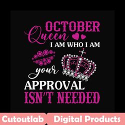 october queen i am who i am your approval isnt needed svg, birthday svg, october queen svg, birthday queen svg, october