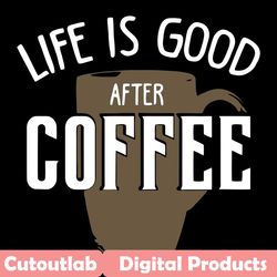 life is good after coffee svg, trending svg, coffee svg, coffee cup svg, life svg, good life svg, coffee lovers svg, cof