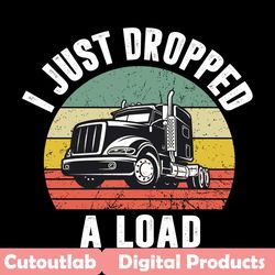 i just dropped a load svg, trending svg, i just dropped a load svg, trucker svg, funny trucker svg, big rig semi trailer