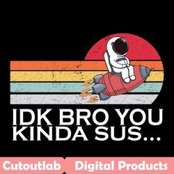 idk bro you kinda sus svg, trending svg, idk svg, bro you kinda sus svg, funny among us svg, among us svg, impostor svg,