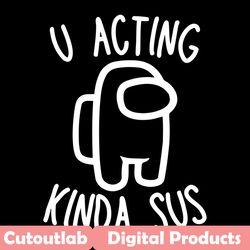 u acting kinda sus svg, trending svg, among us svg, imposter svg crewmate svg, white character svg, silent kill svg, sus