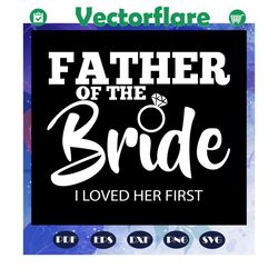 father of the bride i loved her first, father svg, father gift, father life, funny father, family svg, family love svg,