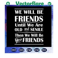 we wills be friends until we are old and senile svg, friend svg, friend gift, best friend, friendship svg, friendship gi