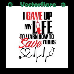 i gave up my life to learn how to save yours,nurse svg, nurse shirt, nurse life, funny nurse, gift for nurse, nurse mom,