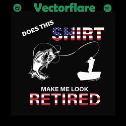 Does shirt make me look retired, independence day svg, 4th of july, retirement svg, funny retirement svg, fishing svg