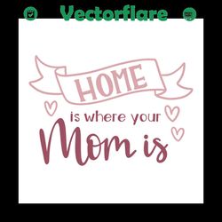 Home is where your mom is svg, Mothers day svg For Silhouette, Files For Cricut, SVG, DXF, EPS, PNG Instant Download