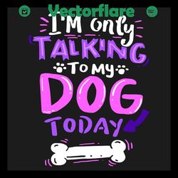i am only talking to my dog today svg, trending svg, talking to my dog svg, today svg, dog svg, dog lovers svg, pet svg,