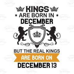 kings are born in december but the real kings are born on december 13, birthday svg, birthday king svg, born in december