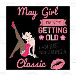 may girl i'm not getting old i am just becoming a classic, birthday svg, birthday girl svg, betty boop svg,birthday gift
